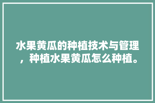 水果黄瓜的种植技术与管理，种植水果黄瓜怎么种植。 水果黄瓜的种植技术与管理，种植水果黄瓜怎么种植。 畜牧养殖