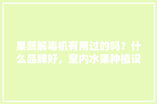 果蔬解毒机有用过的吗？什么品牌好，室内水果种植设备品牌有哪些。 果蔬解毒机有用过的吗？什么品牌好，室内水果种植设备品牌有哪些。 家禽养殖