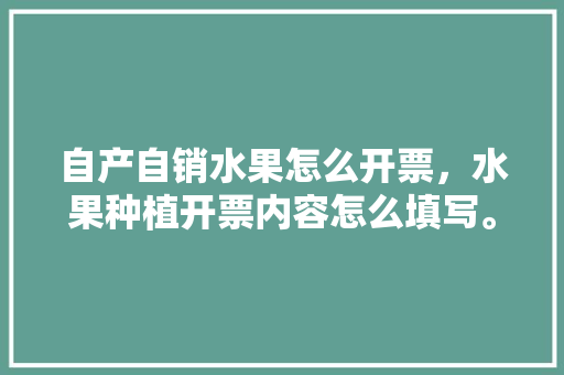 自产自销水果怎么开票，水果种植开票内容怎么填写。 自产自销水果怎么开票，水果种植开票内容怎么填写。 家禽养殖