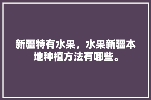 新疆特有水果，水果新疆本地种植方法有哪些。 新疆特有水果，水果新疆本地种植方法有哪些。 家禽养殖