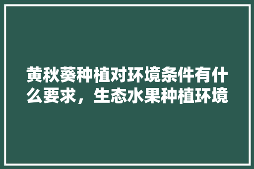 黄秋葵种植对环境条件有什么要求，生态水果种植环境要求有哪些。 黄秋葵种植对环境条件有什么要求，生态水果种植环境要求有哪些。 水果种植