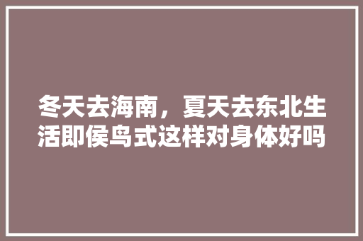 冬天去海南，夏天去东北生活即侯鸟式这样对身体好吗，哪些水果易于冬藏种植呢。 冬天去海南，夏天去东北生活即侯鸟式这样对身体好吗，哪些水果易于冬藏种植呢。 家禽养殖