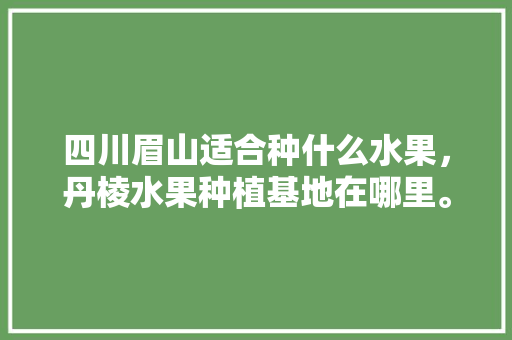 四川眉山适合种什么水果，丹棱水果种植基地在哪里。 四川眉山适合种什么水果，丹棱水果种植基地在哪里。 家禽养殖