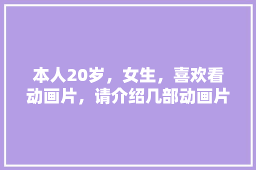 本人20岁，女生，喜欢看动画片，请介绍几部动画片看看，萌系水果种植技术有哪些。 本人20岁，女生，喜欢看动画片，请介绍几部动画片看看，萌系水果种植技术有哪些。 家禽养殖