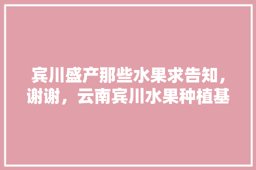 宾川盛产那些水果求告知，谢谢，云南宾川水果种植基地地址。 宾川盛产那些水果求告知，谢谢，云南宾川水果种植基地地址。 畜牧养殖