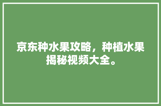 京东种水果攻略，种植水果揭秘视频大全。 京东种水果攻略，种植水果揭秘视频大全。 家禽养殖