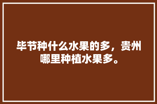 毕节种什么水果的多，贵州哪里种植水果多。 毕节种什么水果的多，贵州哪里种植水果多。 水果种植