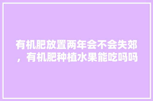 有机肥放置两年会不会失郊，有机肥种植水果能吃吗吗有毒吗。 有机肥放置两年会不会失郊，有机肥种植水果能吃吗吗有毒吗。 畜牧养殖