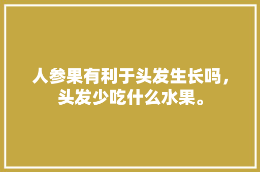 人参果有利于头发生长吗，头发少吃什么水果。 人参果有利于头发生长吗，头发少吃什么水果。 土壤施肥