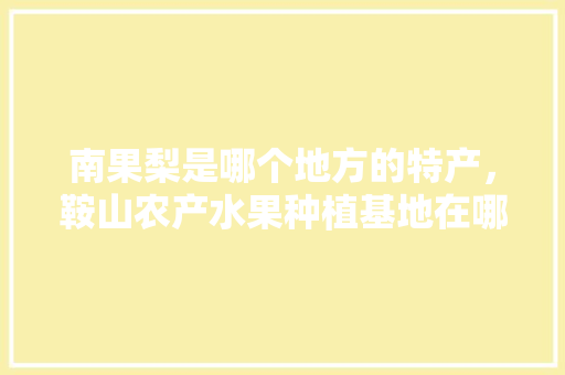 南果梨是哪个地方的特产，鞍山农产水果种植基地在哪。 南果梨是哪个地方的特产，鞍山农产水果种植基地在哪。 土壤施肥