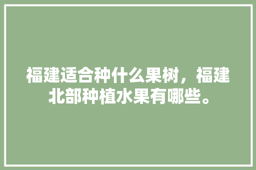 福建适合种什么果树，福建北部种植水果有哪些。 福建适合种什么果树，福建北部种植水果有哪些。 水果种植