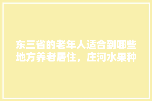 东三省的老年人适合到哪些地方养老居住，庄河水果种植面积。 东三省的老年人适合到哪些地方养老居住，庄河水果种植面积。 家禽养殖