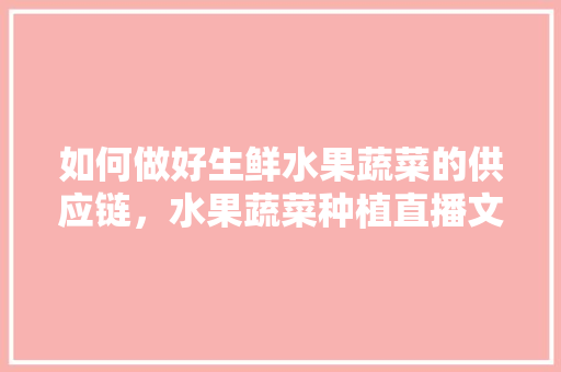 如何做好生鲜水果蔬菜的供应链，水果蔬菜种植直播文案。 如何做好生鲜水果蔬菜的供应链，水果蔬菜种植直播文案。 土壤施肥