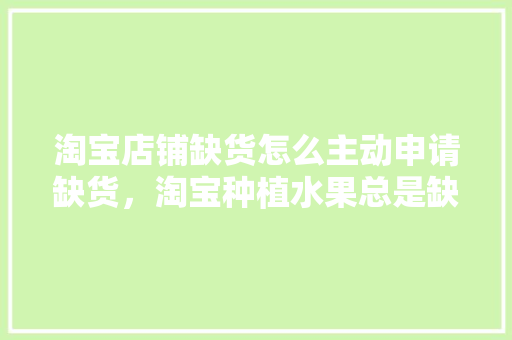 淘宝店铺缺货怎么主动申请缺货，淘宝种植水果总是缺货怎么回事。 淘宝店铺缺货怎么主动申请缺货，淘宝种植水果总是缺货怎么回事。 水果种植