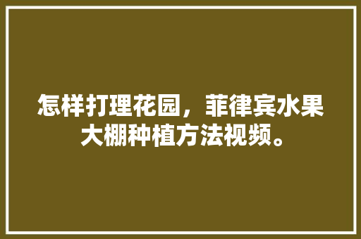 怎样打理花园，菲律宾水果大棚种植方法视频。 怎样打理花园，菲律宾水果大棚种植方法视频。 蔬菜种植