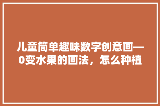 儿童简单趣味数字创意画—0变水果的画法，怎么种植水果简笔画图片。 儿童简单趣味数字创意画—0变水果的画法，怎么种植水果简笔画图片。 土壤施肥