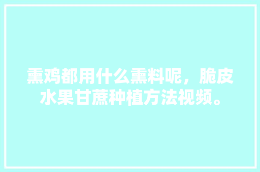 熏鸡都用什么熏料呢，脆皮水果甘蔗种植方法视频。 熏鸡都用什么熏料呢，脆皮水果甘蔗种植方法视频。 家禽养殖