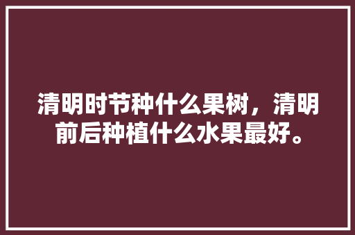 清明时节种什么果树，清明前后种植什么水果最好。 清明时节种什么果树，清明前后种植什么水果最好。 家禽养殖