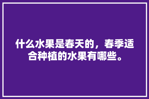 什么水果是春天的，春季适合种植的水果有哪些。 什么水果是春天的，春季适合种植的水果有哪些。 土壤施肥