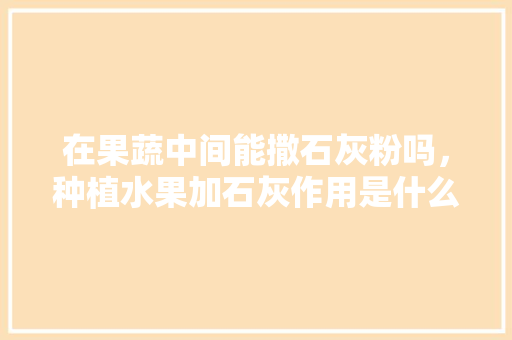 在果蔬中间能撒石灰粉吗，种植水果加石灰作用是什么。 在果蔬中间能撒石灰粉吗，种植水果加石灰作用是什么。 蔬菜种植