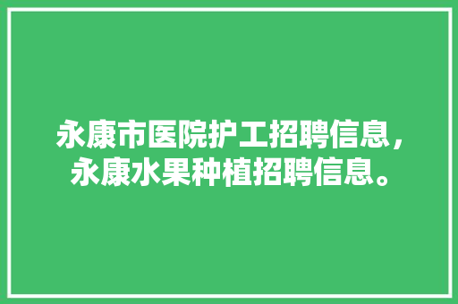 永康市医院护工招聘信息，永康水果种植招聘信息。 永康市医院护工招聘信息，永康水果种植招聘信息。 水果种植