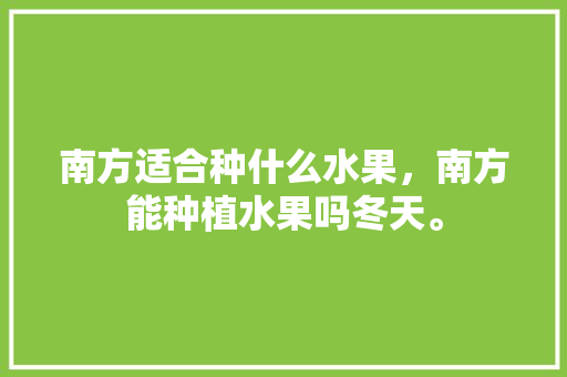 南方适合种什么水果，南方能种植水果吗冬天。 南方适合种什么水果，南方能种植水果吗冬天。 水果种植