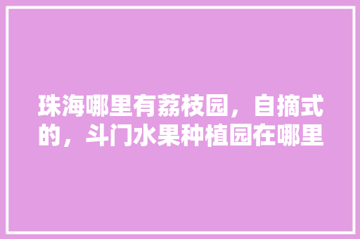 珠海哪里有荔枝园，自摘式的，斗门水果种植园在哪里。 珠海哪里有荔枝园，自摘式的，斗门水果种植园在哪里。 水果种植