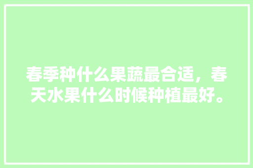 春季种什么果蔬最合适，春天水果什么时候种植最好。 春季种什么果蔬最合适，春天水果什么时候种植最好。 水果种植