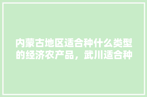 内蒙古地区适合种什么类型的经济农产品，武川适合种植什么水果树。 内蒙古地区适合种什么类型的经济农产品，武川适合种植什么水果树。 土壤施肥