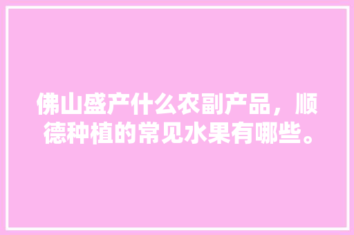 佛山盛产什么农副产品，顺德种植的常见水果有哪些。 佛山盛产什么农副产品，顺德种植的常见水果有哪些。 畜牧养殖