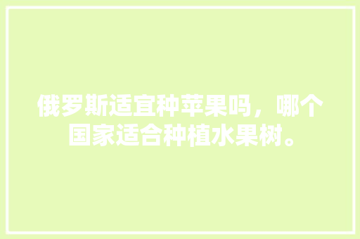 俄罗斯适宜种苹果吗，哪个国家适合种植水果树。 俄罗斯适宜种苹果吗，哪个国家适合种植水果树。 蔬菜种植