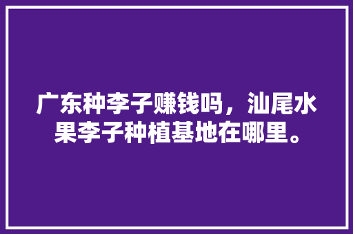 广东种李子赚钱吗，汕尾水果李子种植基地在哪里。 广东种李子赚钱吗，汕尾水果李子种植基地在哪里。 家禽养殖