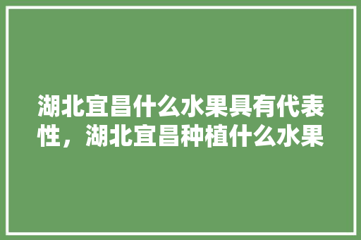 湖北宜昌什么水果具有代表性，湖北宜昌种植什么水果最多。 湖北宜昌什么水果具有代表性，湖北宜昌种植什么水果最多。 家禽养殖