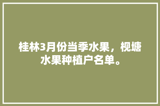 桂林3月份当季水果，枧塘水果种植户名单。 桂林3月份当季水果，枧塘水果种植户名单。 土壤施肥