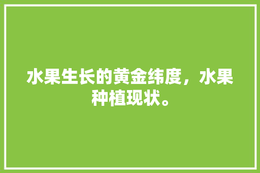 水果生长的黄金纬度，水果种植现状。 水果生长的黄金纬度，水果种植现状。 家禽养殖