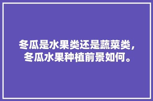 冬瓜是水果类还是蔬菜类，冬瓜水果种植前景如何。 冬瓜是水果类还是蔬菜类，冬瓜水果种植前景如何。 水果种植