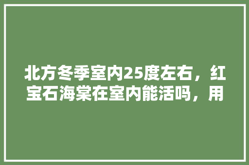 北方冬季室内25度左右，红宝石海棠在室内能活吗，用什么水果来种植海棠花最好。 北方冬季室内25度左右，红宝石海棠在室内能活吗，用什么水果来种植海棠花最好。 蔬菜种植