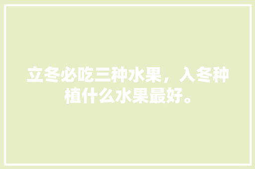 立冬必吃三种水果，入冬种植什么水果最好。 立冬必吃三种水果，入冬种植什么水果最好。 蔬菜种植