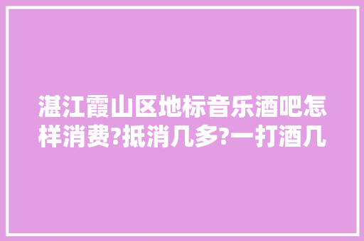 湛江霞山区地标音乐酒吧怎样消费?抵消几多?一打酒几钱，霞山水果推荐种植基地。 湛江霞山区地标音乐酒吧怎样消费?抵消几多?一打酒几钱，霞山水果推荐种植基地。 水果种植