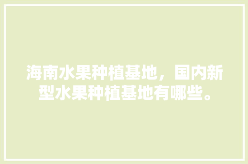 海南水果种植基地，国内新型水果种植基地有哪些。 海南水果种植基地，国内新型水果种植基地有哪些。 家禽养殖