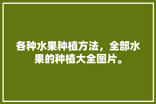 各种水果种植方法，全部水果的种植大全图片。 各种水果种植方法，全部水果的种植大全图片。 家禽养殖