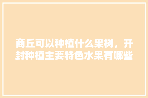 商丘可以种植什么果树，开封种植主要特色水果有哪些。 商丘可以种植什么果树，开封种植主要特色水果有哪些。 畜牧养殖