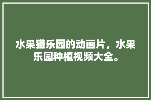 水果猫乐园的动画片，水果乐园种植视频大全。 水果猫乐园的动画片，水果乐园种植视频大全。 畜牧养殖