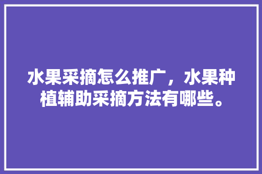 水果采摘怎么推广，水果种植辅助采摘方法有哪些。 水果采摘怎么推广，水果种植辅助采摘方法有哪些。 土壤施肥