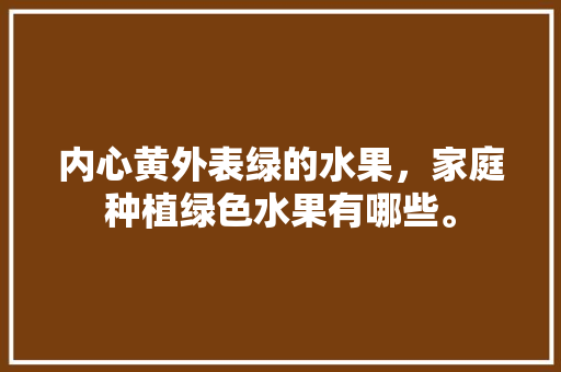 内心黄外表绿的水果，家庭种植绿色水果有哪些。 内心黄外表绿的水果，家庭种植绿色水果有哪些。 水果种植