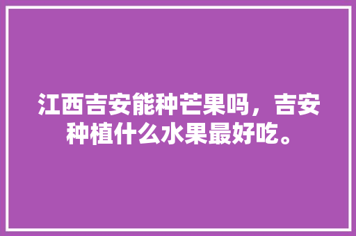 江西吉安能种芒果吗，吉安种植什么水果最好吃。 江西吉安能种芒果吗，吉安种植什么水果最好吃。 水果种植