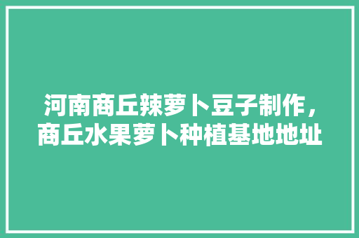 河南商丘辣萝卜豆子制作，商丘水果萝卜种植基地地址。 河南商丘辣萝卜豆子制作，商丘水果萝卜种植基地地址。 家禽养殖