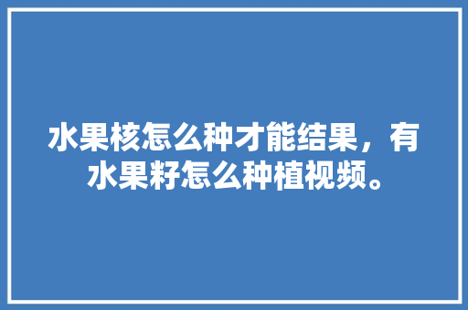 水果核怎么种才能结果，有水果籽怎么种植视频。 水果核怎么种才能结果，有水果籽怎么种植视频。 土壤施肥