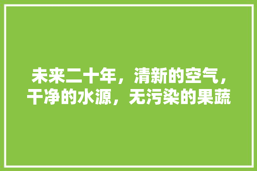 未来二十年，清新的空气，干净的水源，无污染的果蔬，哪里找的到，农村无污染水果种植方案。 未来二十年，清新的空气，干净的水源，无污染的果蔬，哪里找的到，农村无污染水果种植方案。 蔬菜种植