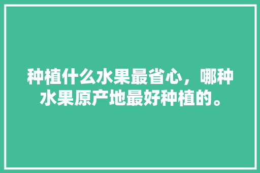 种植什么水果最省心，哪种水果原产地最好种植的。 种植什么水果最省心，哪种水果原产地最好种植的。 家禽养殖